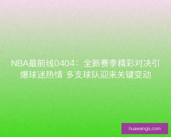 NBA最前线0404：全新赛季精彩对决引爆球迷热情 多支球队迎来关键变动