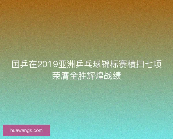 国乒在2019亚洲乒乓球锦标赛横扫七项荣膺全胜辉煌战绩