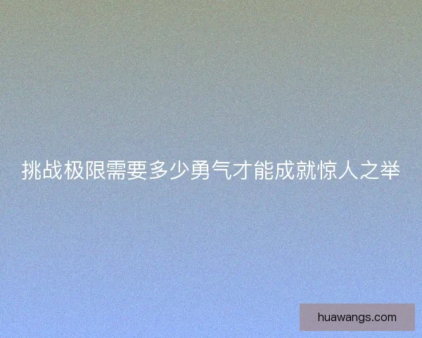 挑战极限需要多少勇气才能成就惊人之举