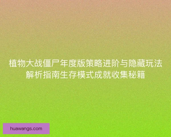 植物大战僵尸年度版策略进阶与隐藏玩法解析指南生存模式成就收集秘籍