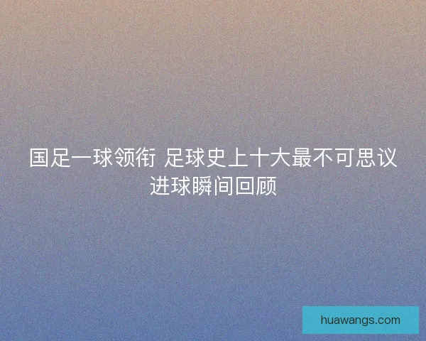 国足一球领衔 足球史上十大最不可思议进球瞬间回顾
