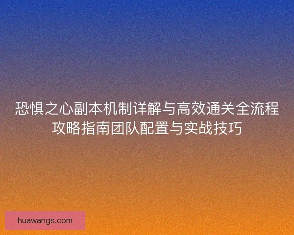 恐惧之心副本机制详解与高效通关全流程攻略指南团队配置与实战技巧