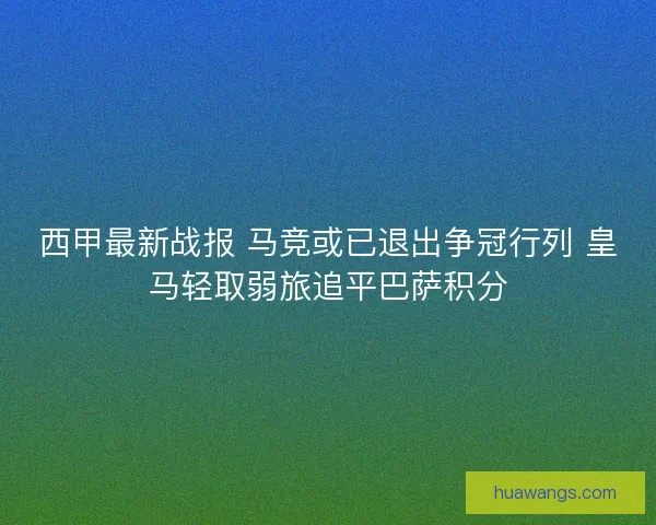 西甲最新战报 马竞或已退出争冠行列 皇马轻取弱旅追平巴萨积分