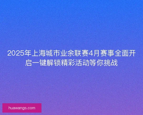 2025年上海城市业余联赛4月赛事全面开启一键解锁精彩活动等你挑战
