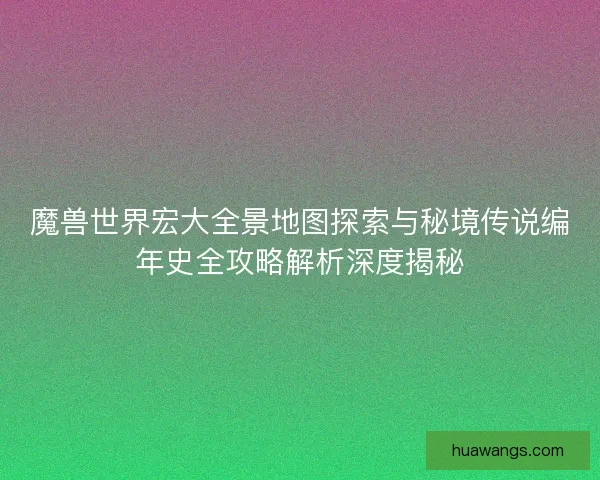 魔兽世界宏大全景地图探索与秘境传说编年史全攻略解析深度揭秘