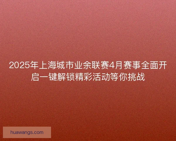 2025年上海城市业余联赛4月赛事全面开启一键解锁精彩活动等你挑战
