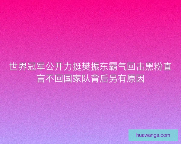 世界冠军公开力挺樊振东霸气回击黑粉直言不回国家队背后另有原因