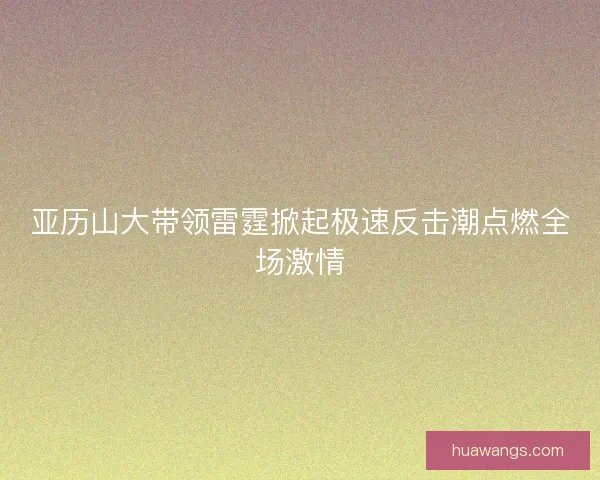 亚历山大带领雷霆掀起极速反击潮点燃全场激情