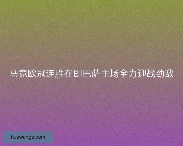 马竞欧冠连胜在即巴萨主场全力迎战劲敌