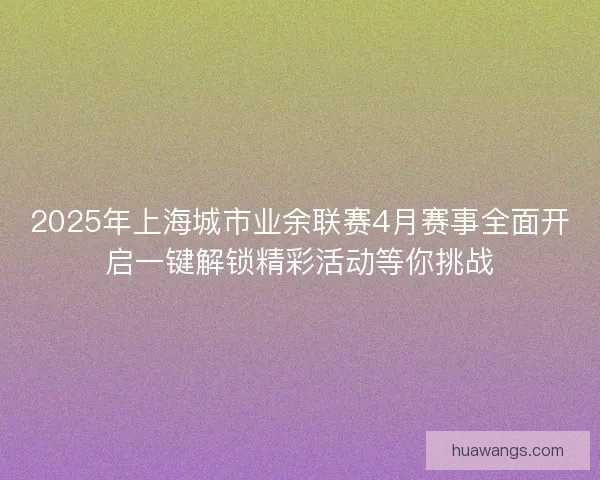 2025年上海城市业余联赛4月赛事全面开启一键解锁精彩活动等你挑战