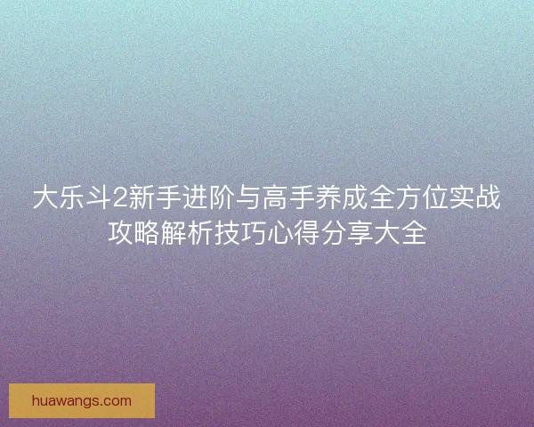 大乐斗2新手进阶与高手养成全方位实战攻略解析技巧心得分享大全