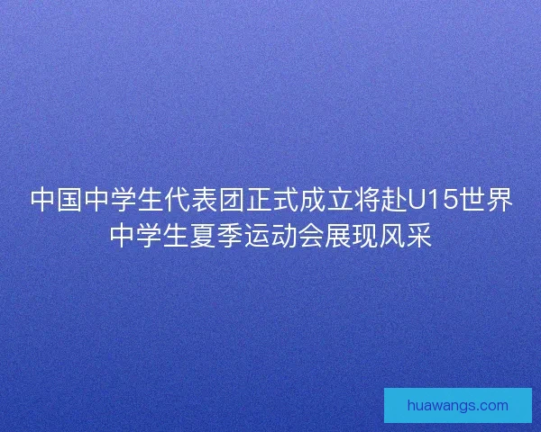 中国中学生代表团正式成立将赴U15世界中学生夏季运动会展现风采
