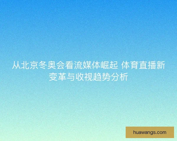 从北京冬奥会看流媒体崛起 体育直播新变革与收视趋势分析