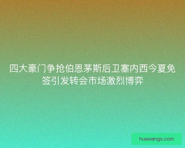 四大豪门争抢伯恩茅斯后卫塞内西今夏免签引发转会市场激烈博弈
