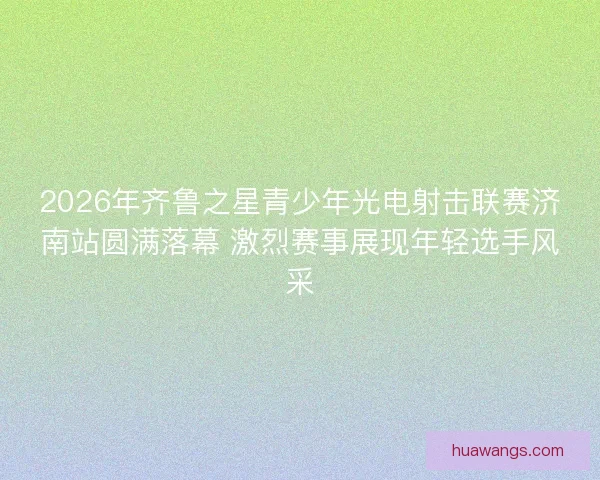2026年齐鲁之星青少年光电射击联赛济南站圆满落幕 激烈赛事展现年轻选手风采