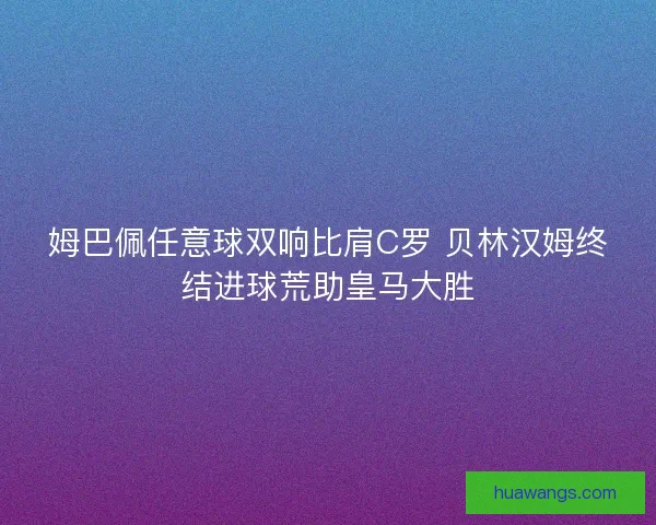 姆巴佩任意球双响比肩C罗 贝林汉姆终结进球荒助皇马大胜