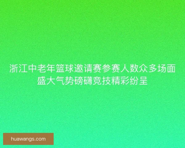 浙江中老年篮球邀请赛参赛人数众多场面盛大气势磅礴竞技精彩纷呈